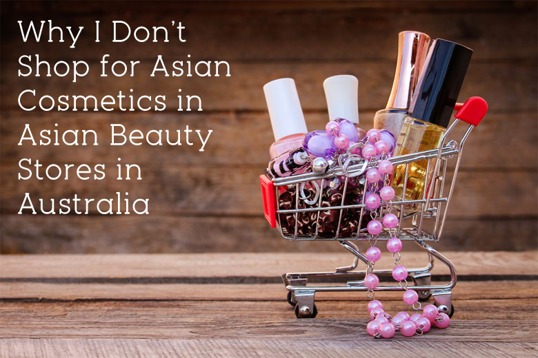 Why I Don’t Shop for Asian Cosmetics in Asian Beauty Stores in Australia